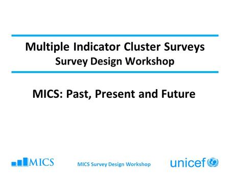 Multiple Indicator Cluster Surveys Survey Design Workshop MICS: Past, Present and Future MICS Survey Design Workshop.