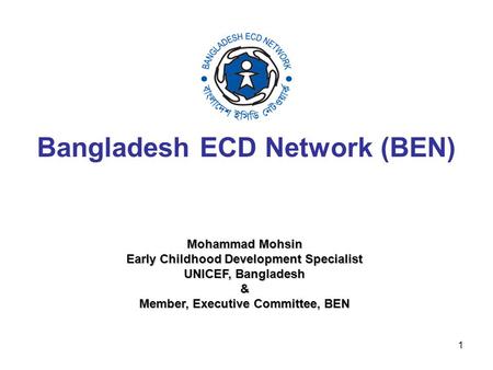1 Bangladesh ECD Network (BEN) Mohammad Mohsin Mohammad Mohsin Early Childhood Development Specialist Early Childhood Development Specialist UNICEF, Bangladesh.
