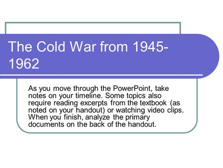 The Cold War from 1945-1962 As you move through the PowerPoint, take notes on your timeline. Some topics also require reading excerpts from the textbook.