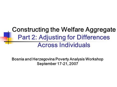 Constructing the Welfare Aggregate Part 2: Adjusting for Differences Across Individuals Bosnia and Herzegovina Poverty Analysis Workshop September 17-21,
