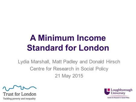 A Minimum Income Standard for London Lydia Marshall, Matt Padley and Donald Hirsch Centre for Research in Social Policy 21 May 2015.