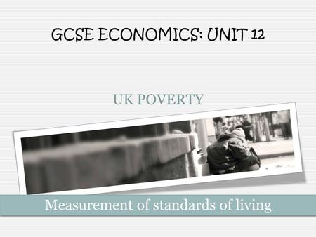 UK POVERTY GCSE ECONOMICS: UNIT 12 Measurement of standards of living.