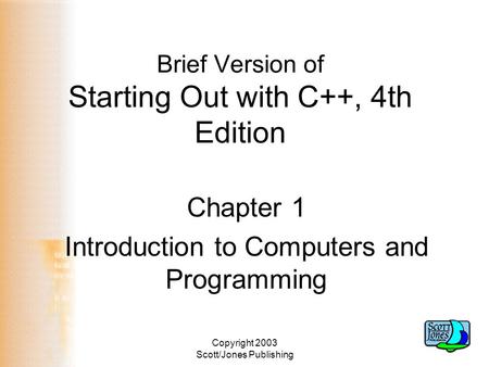 Copyright 2003 Scott/Jones Publishing Brief Version of Starting Out with C++, 4th Edition Chapter 1 Introduction to Computers and Programming.
