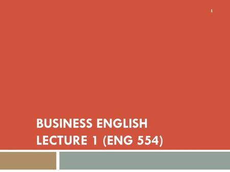 BUSINESS ENGLISH LECTURE 1 (ENG 554) 1. SYNOPSIS  Teacher’s and Course Orientation  Basics of Business Communication  Basics of Language Efficiency.