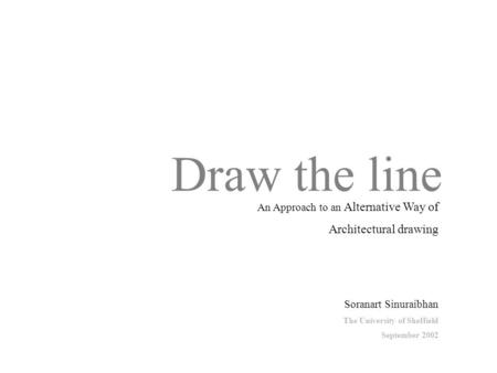 Draw the line Soranart Sinuraibhan The University of Sheffield September 2002 An Approach to an Alternative Way of Architectural drawing.