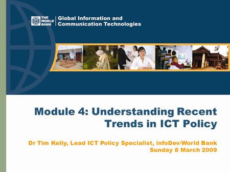 Module 4: Understanding Recent Trends in ICT Policy Dr Tim Kelly, Lead ICT Policy Specialist, infoDev/World Bank Sunday 8 March 2009.