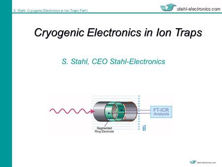 S. Stahl: Cryogenic Electronics in Ion Traps Part I S. Stahl, CEO Stahl-Electronics Cryogenic Electronics in Ion Traps.