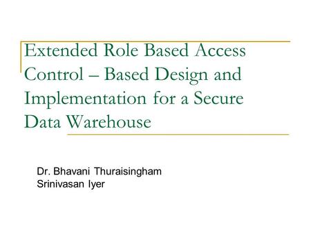 Extended Role Based Access Control – Based Design and Implementation for a Secure Data Warehouse Dr. Bhavani Thuraisingham Srinivasan Iyer.