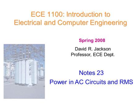 ECE 1100: Introduction to Electrical and Computer Engineering Notes 23 Power in AC Circuits and RMS Spring 2008 David R. Jackson Professor, ECE Dept.