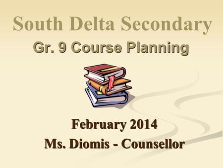 Gr. 9 Course Planning February 2014 Ms. Diomis - Counsellor South Delta Secondary.