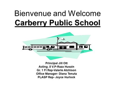 Carberry Public School Bienvenue and Welcome Carberry Public School Principal Jill Ott Acting.5 V.P-Raza Husain Gr. 1 FI Rep-Valerie Atchison Office Manager-