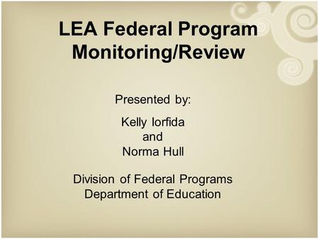 LEA Federal Program Monitoring/Review Presented by: Kelly Iorfida and Norma Hull Division of Federal Programs Department of Education.