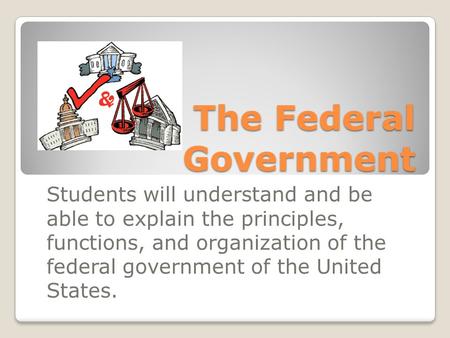 The Federal Government Students will understand and be able to explain the principles, functions, and organization of the federal government of the United.