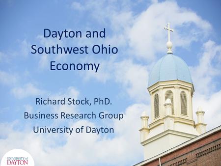 Dayton and Southwest Ohio Economy Richard Stock, PhD. Business Research Group University of Dayton.