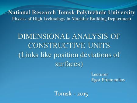 DIMENSIONAL ANALYSIS OF CONSTRUCTIVE UNITS (Links like position deviations of surfaces) Lecturer Egor Efremenkov Tomsk - 2015.