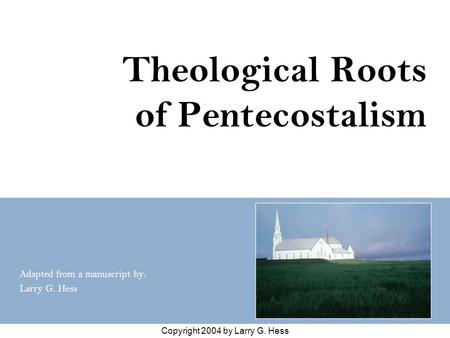 Copyright 2004 by Larry G. Hess Theological Roots of Pentecostalism Adapted from a manuscript by: Larry G. Hess.