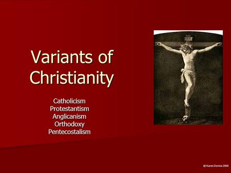 Variants of Christianity CatholicismProtestantismAnglicanismOrthodoxyPentecostalism © Karen Devine 2008.