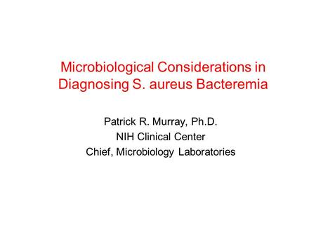 Microbiological Considerations in Diagnosing S. aureus Bacteremia Patrick R. Murray, Ph.D. NIH Clinical Center Chief, Microbiology Laboratories.