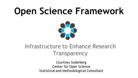 Open Science Framework Infrastructure to Enhance Research Transparency Courtney Soderberg Center for Open Science Statistical and Methodological Consultant.
