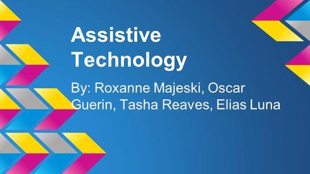 Assistive Technology By: Roxanne Majeski, Oscar Guerin, Tasha Reaves, Elias Luna.