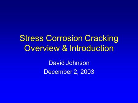 Stress Corrosion Cracking Overview & Introduction David Johnson December 2, 2003.