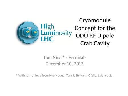 Cryomodule Concept for the ODU RF Dipole Crab Cavity Tom Nicol* - Fermilab December 10, 2013 * With lots of help from HyeKyoung, Tom J, Shrikant, Ofelia,