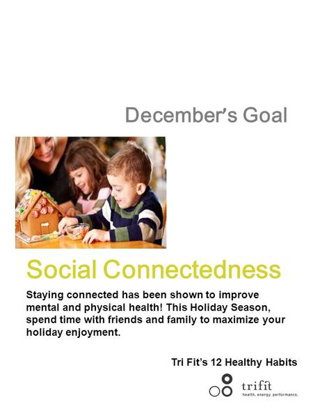 December ’ s Goal Social Connectedness Staying connected has been shown to improve mental and physical health! This Holiday Season, spend time with friends.