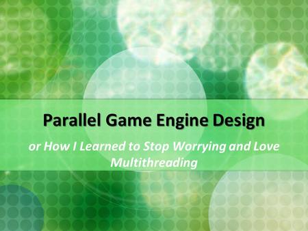Parallel Game Engine Design or How I Learned to Stop Worrying and Love Multithreading.