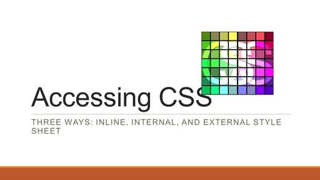 Accessing CSS THREE WAYS: INLINE, INTERNAL, AND EXTERNAL STYLE SHEET.