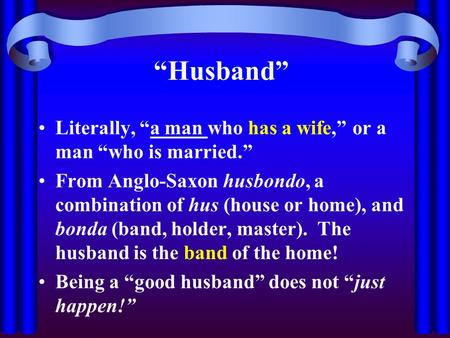 “Husband” Literally, “a man who has a wife,” or a man “who is married.” From Anglo-Saxon husbondo, a combination of hus (house or home), and bonda (band,