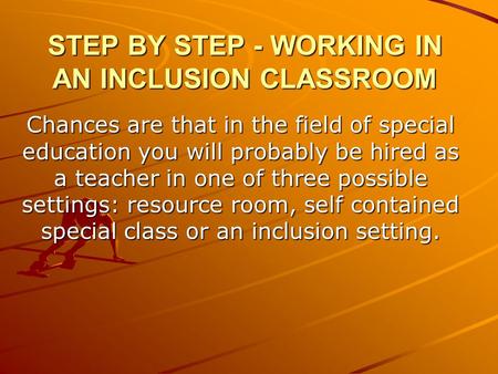 STEP BY STEP - WORKING IN AN INCLUSION CLASSROOM Chances are that in the field of special education you will probably be hired as a teacher in one of three.