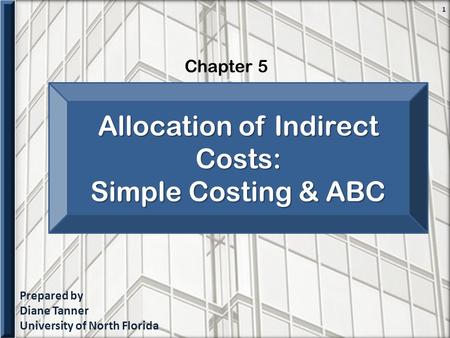 Prepared by Diane Tanner University of North Florida Chapter 5 1 Allocation of Indirect Costs: Simple Costing & ABC.