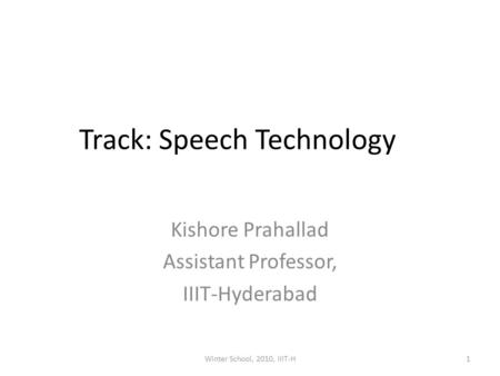 Track: Speech Technology Kishore Prahallad Assistant Professor, IIIT-Hyderabad 1Winter School, 2010, IIIT-H.