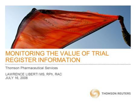 MONITORING THE VALUE OF TRIAL REGISTER INFORMATION Thomson Pharmaceutical Services LAWRENCE LIBERTI MS, RPh, RAC JULY 16, 2008.