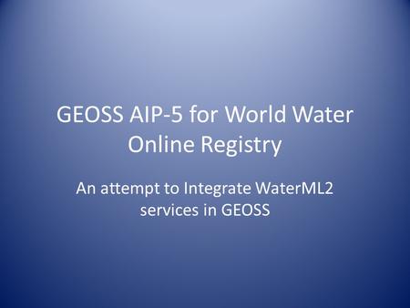 GEOSS AIP-5 for World Water Online Registry An attempt to Integrate WaterML2 services in GEOSS.