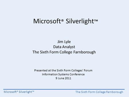The Sixth Form College Farnborough Microsoft® Silverlight™ Jim Lyle Data Analyst The Sixth Form College Farnborough Presented at the Sixth Form Colleges’