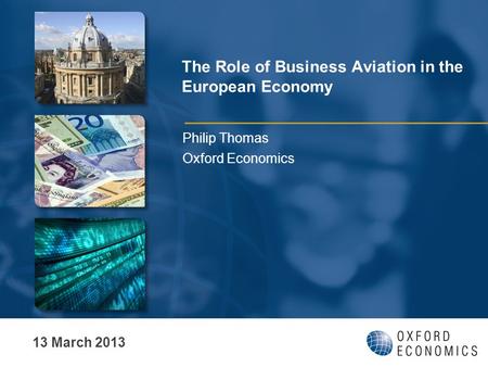 The Role of Business Aviation in the European Economy Philip Thomas Oxford Economics 13 March 2013.