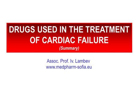 Assoc. Prof. Iv. Lambev www.medpharm-sofia.eu DRUGS USED IN THE TREATMENT OF CARDIAC FAILURE (Summary)