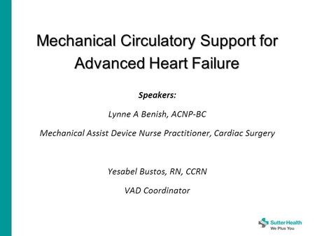 Mechanical Circulatory Support for Advanced Heart Failure Speakers: Lynne A Benish, ACNP-BC Mechanical Assist Device Nurse Practitioner, Cardiac Surgery.