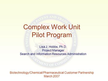 Complex Work Unit Pilot Program Lisa J. Hobbs, Ph.D. Project Manager Search and Information Resources Administration Biotechnology/Chemical/Pharmaceutical.