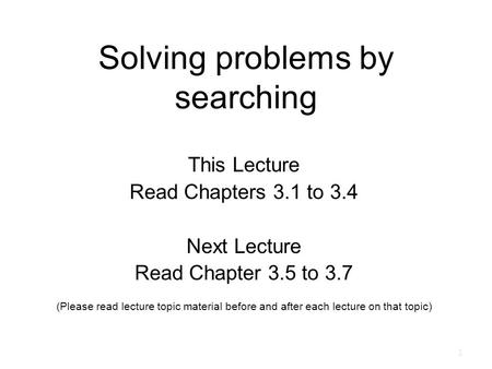 Solving problems by searching This Lecture Read Chapters 3.1 to 3.4 Next Lecture Read Chapter 3.5 to 3.7 (Please read lecture topic material before and.