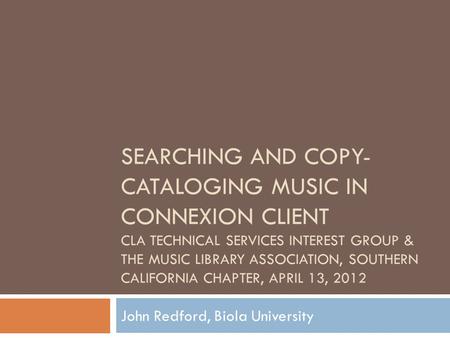 SEARCHING AND COPY- CATALOGING MUSIC IN CONNEXION CLIENT CLA TECHNICAL SERVICES INTEREST GROUP & THE MUSIC LIBRARY ASSOCIATION, SOUTHERN CALIFORNIA CHAPTER,