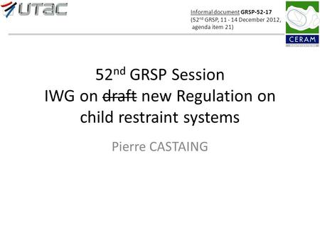 52 nd GRSP Session IWG on draft new Regulation on child restraint systems Pierre CASTAING Informal document GRSP-52-17 (52 nd GRSP, 11 - 14 December 2012,