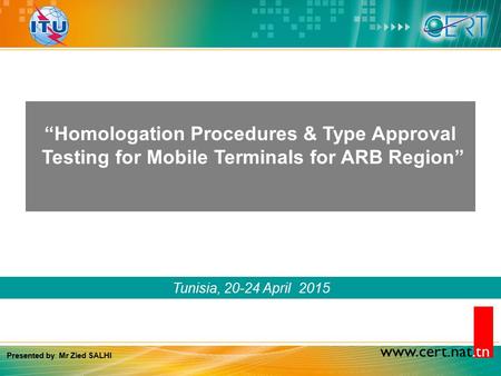 Www.cert.nat.tn Tunisia, 20-24 April 2015 “Homologation Procedures & Type Approval Testing for Mobile Terminals for ARB Region” Presented by: Mr Zied SALHI.