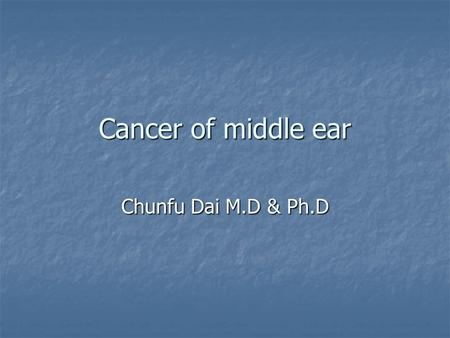 Cancer of middle ear Chunfu Dai M.D & Ph.D. Background Primary tumor in middle cavity Primary tumor in middle cavity Predilection in 40-60 y Predilection.