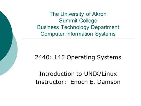 The University of Akron Summit College Business Technology Department Computer Information Systems 2440: 145 Operating Systems Introduction to UNIX/Linux.