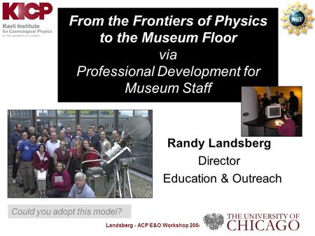 Landsberg - ACP E&O Workshop 2004 From the Frontiers of Physics to the Museum Floor via Professional Development for Museum Staff Randy Landsberg Director.