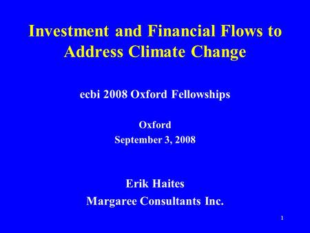 1 Investment and Financial Flows to Address Climate Change ecbi 2008 Oxford Fellowships Oxford September 3, 2008 Erik Haites Margaree Consultants Inc.