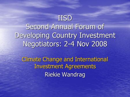 IISD Second Annual Forum of Developing Country Investment Negotiators: 2-4 Nov 2008 Climate Change and International Investment Agreements Riekie Wandrag.
