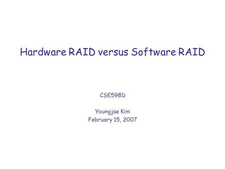 Hardware RAID versus Software RAID CSE598D Youngjae Kim February 15, 2007.